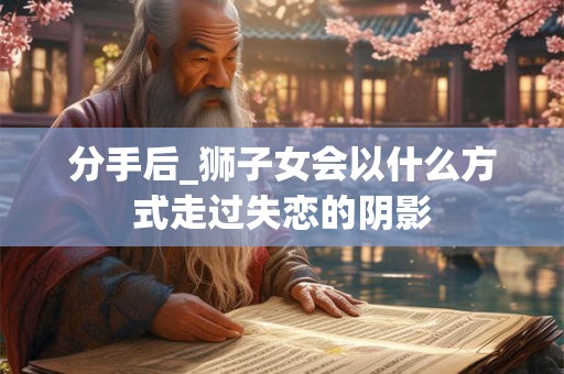 分手后_狮子女会以什么方式走过失恋的阴影