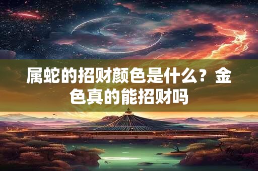 属蛇的招财颜色是什么？金色真的能招财吗