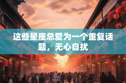 这些星座总爱为一个重复话题，无心自扰