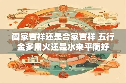 阖家吉祥还是合家吉祥 五行金多用火还是水来平衡好