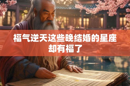 福气逆天这些晚结婚的星座却有福了
