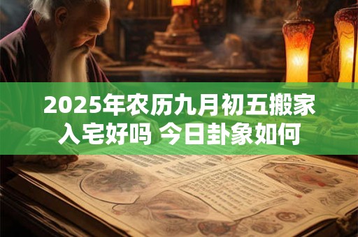 2025年农历九月初五搬家入宅好吗 今日卦象如何