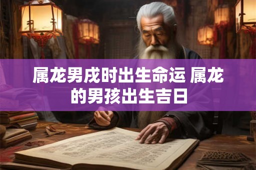 属龙男戌时出生命运 属龙的男孩出生吉日