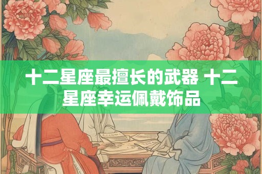 十二星座最擅长的武器 十二星座幸运佩戴饰品