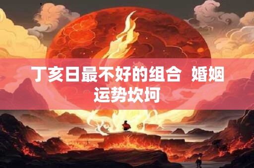 丁亥日最不好的组合  婚姻运势坎坷