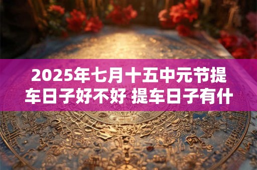 2025年七月十五中元节提车日子好不好 提车日子有什么讲究吗