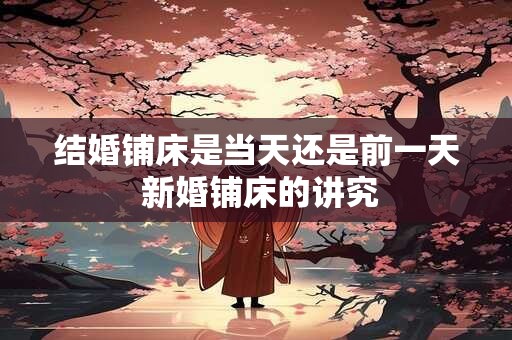 结婚铺床是当天还是前一天 新婚铺床的讲究