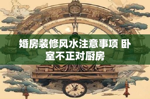 婚房装修风水注意事项 卧室不正对厨房