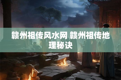 赣州祖传风水网 赣州祖传地理秘诀