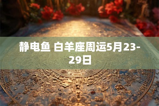 静电鱼 白羊座周运5月23-29日
