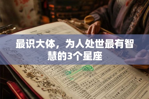 最识大体，为人处世最有智慧的3个星座