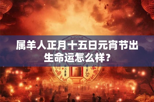 属羊人正月十五日元宵节出生命运怎么样？
