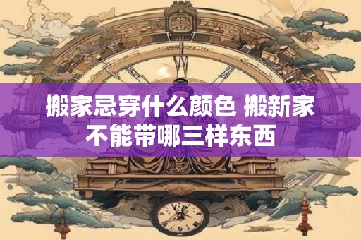 搬家忌穿什么颜色 搬新家不能带哪三样东西