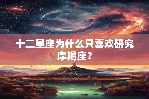 十二星座为什么只喜欢研究摩羯座？
