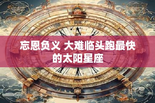忘恩负义 大难临头跑最快的太阳星座