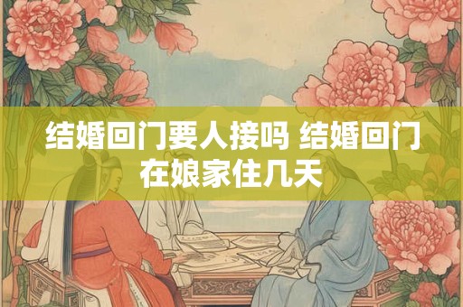 结婚回门要人接吗 结婚回门在娘家住几天