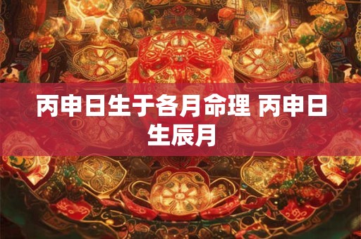 丙申日生于各月命理 丙申日生辰月