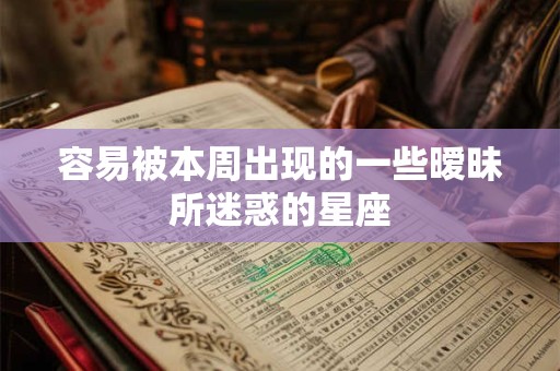 容易被本周出现的一些暧昧所迷惑的星座