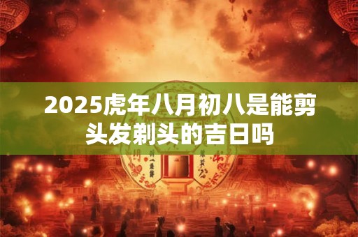 2025虎年八月初八是能剪头发剃头的吉日吗