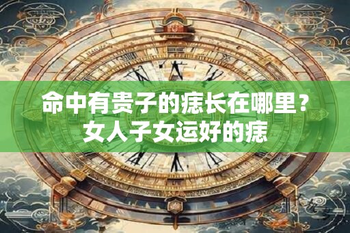 命中有贵子的痣长在哪里？女人子女运好的痣