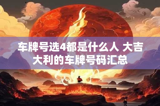 车牌号选4都是什么人 大吉大利的车牌号码汇总