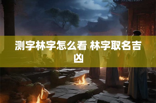 测字林字怎么看 林字取名吉凶