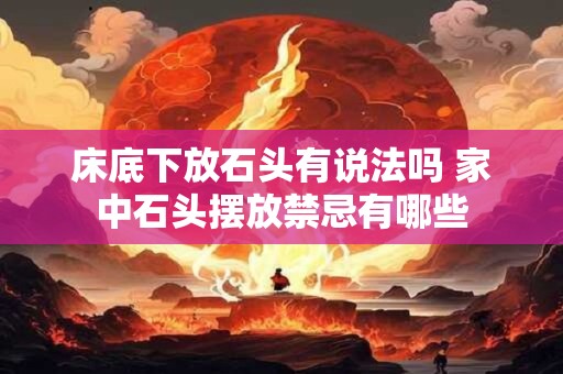 床底下放石头有说法吗 家中石头摆放禁忌有哪些