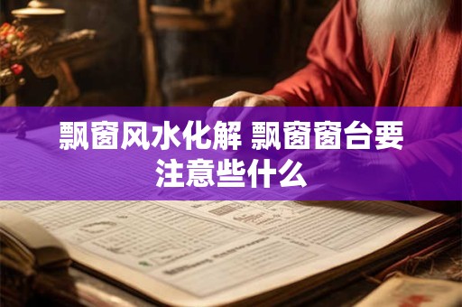 飘窗风水化解 飘窗窗台要注意些什么