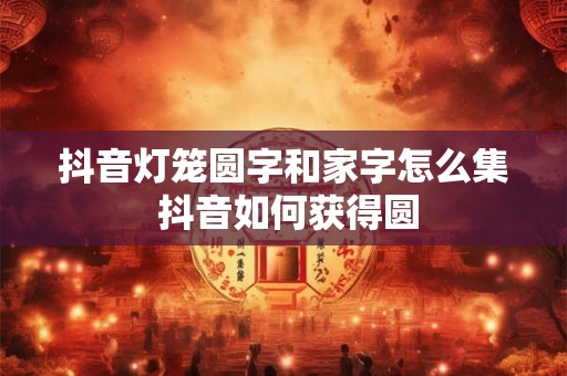 抖音灯笼圆字和家字怎么集 抖音如何获得圆
