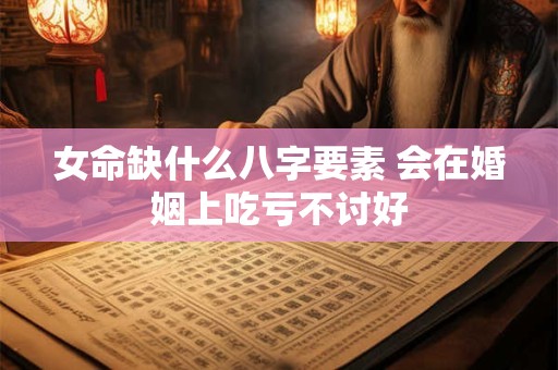 女命缺什么八字要素 会在婚姻上吃亏不讨好