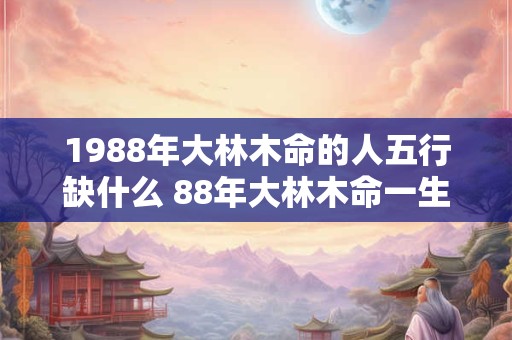 1988年大林木命的人五行缺什么 88年大林木命一生命运