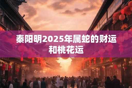 秦阳明2025年属蛇的财运和桃花运