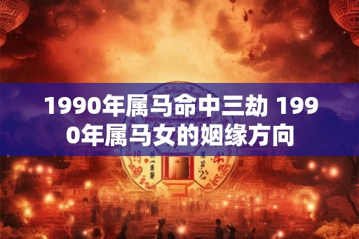 1990年属马命中三劫 1990年属马女的姻缘方向