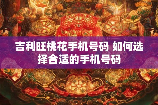 吉利旺桃花手机号码 如何选择合适的手机号码