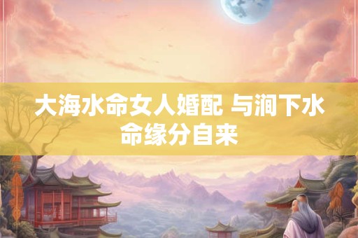 大海水命女人婚配 与涧下水命缘分自来