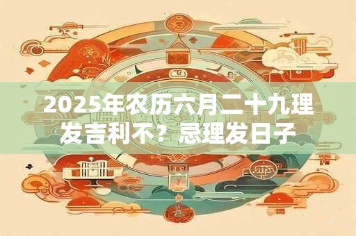 2025年农历六月二十九理发吉利不？忌理发日子