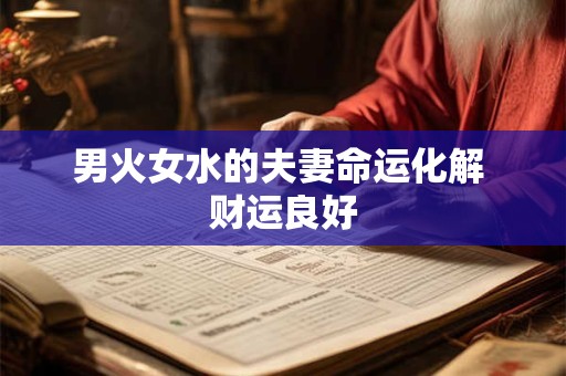 男火女水的夫妻命运化解 财运良好