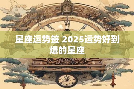 星座运势签 2025运势好到爆的星座