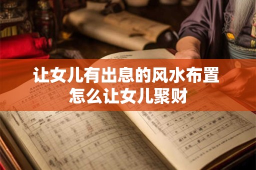 让女儿有出息的风水布置 怎么让女儿聚财