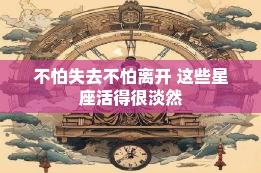 不怕失去不怕离开 这些星座活得很淡然