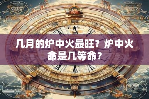 几月的炉中火最旺？炉中火命是几等命？