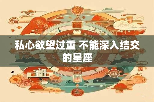 私心欲望过重 不能深入结交的星座