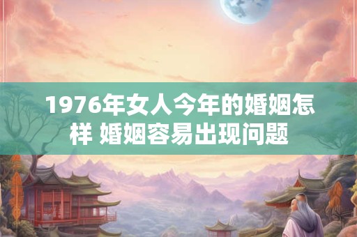 详细阅读:1976年女人今年的婚姻怎样 婚姻容易出现问题 1976年女人今年的婚姻怎样 婚姻容易出现问题