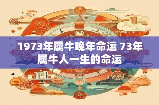 1973年属牛晚年命运 73年属牛人一生的命运