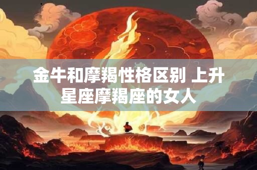金牛和摩羯性格区别 上升星座摩羯座的女人