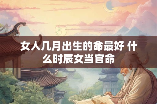 女人几月出生的命最好 什么时辰女当官命