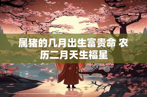 属猪的几月出生富贵命 农历二月天生福星