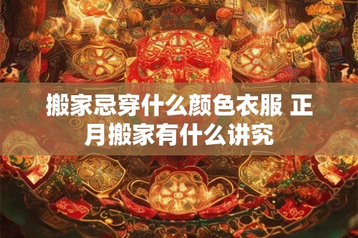 搬家忌穿什么颜色衣服 正月搬家有什么讲究