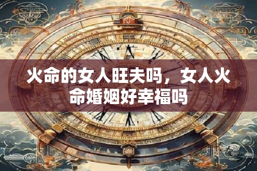 火命的女人旺夫吗，女人火命婚姻好幸福吗