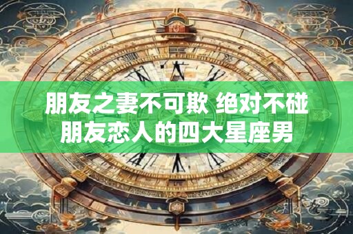 朋友之妻不可欺 绝对不碰朋友恋人的四大星座男